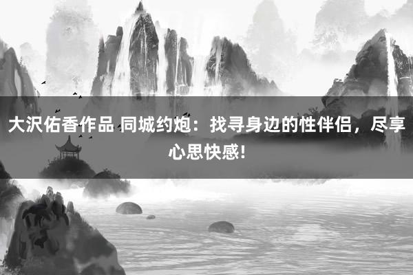 大沢佑香作品 同城约炮：找寻身边的性伴侣，尽享心思快感!